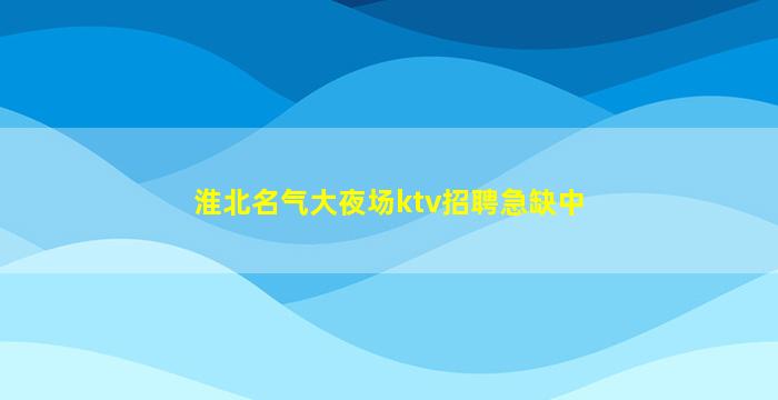 淮北名气大夜场ktv招聘急缺中